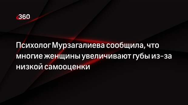 Психолог Мурзагалиева сообщила, что многие женщины увеличивают губы из-за низкой самооценки