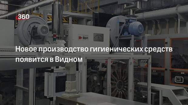 Новое производство гигиенических средств появится в Видном