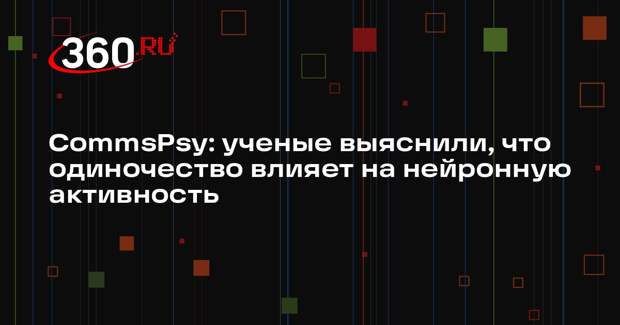 CommsPsy: ученые выяснили, что одиночество влияет на нейронную активность