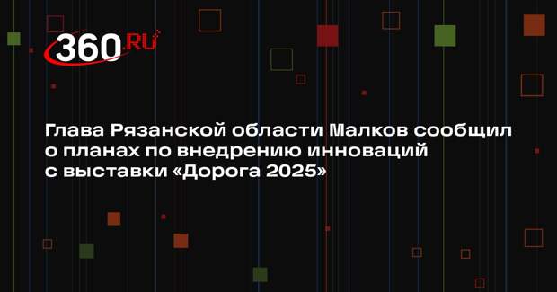 Глава Рязанской области Малков сообщил о планах по внедрению инноваций с выставки «Дорога 2025»