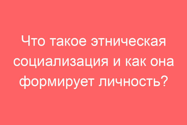 Что такое этническая социализация и как она формирует личность?