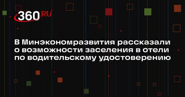 В Минэкономразвития рассказали о возможности заселения в отели по водительскому удостоверению