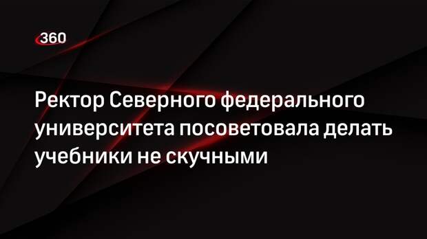 Ректор Северного федерального университета посоветовала делать учебники не скучными