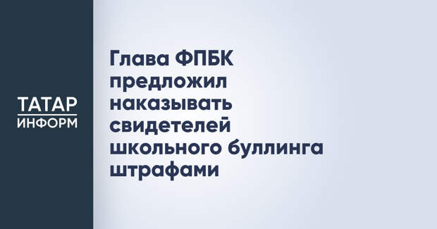 Глава ФПБК предложил наказывать свидетелей школьного буллинга штрафами