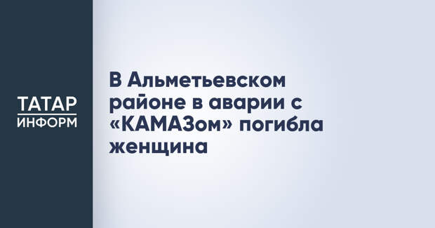 В Альметьевском районе в аварии с «КАМАЗом» погибла женщина