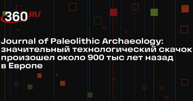 Journal of Paleolithic Archaeology: значительный технологический скачок произошел около 900 тыс лет назад в Европе
