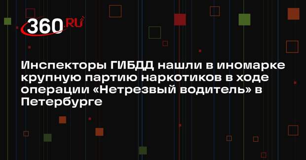 Инспекторы ГИБДД нашли в иномарке крупную партию наркотиков в ходе операции «Нетрезвый водитель» в Петербурге