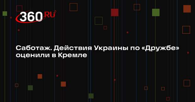 Песков назвал действия киевского режима по трубопроводу «Дружба» саботажем