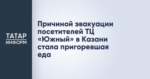 Причиной эвакуации посетителей ТЦ «Южный» в Казани стала пригоревшая еда