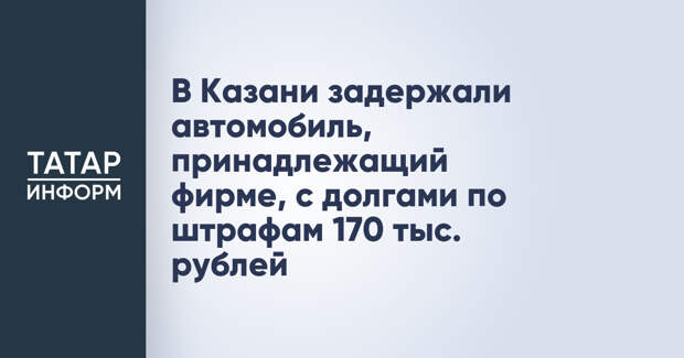 В Казани задержали автомобиль, принадлежащий фирме, с долгами по штрафам 170 тыс. рублей