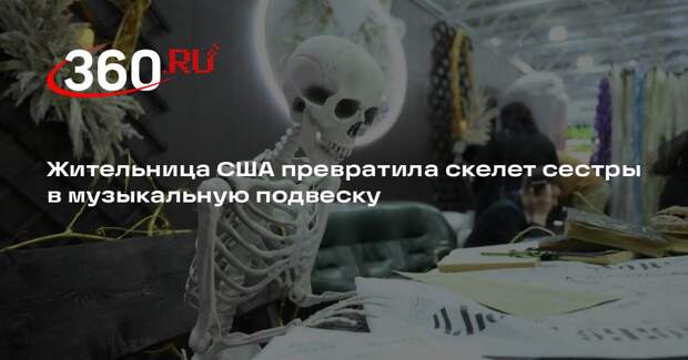 Жительница США превратила скелет сестры в музыкальную подвеску