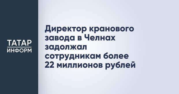 Директор кранового завода в Челнах задолжал сотрудникам более 22 миллионов рублей