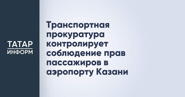Транспортная прокуратура контролирует соблюдение прав пассажиров в аэропорту Казани