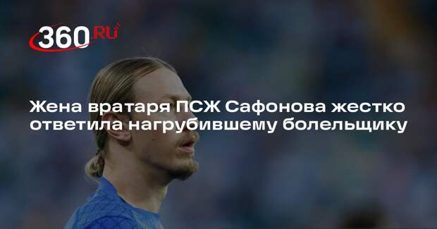 Жена вратаря ПСЖ Сафонова жестко ответила нагрубившему болельщику