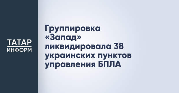 Группировка «Запад» ликвидировала 38 украинских пунктов управления БПЛА