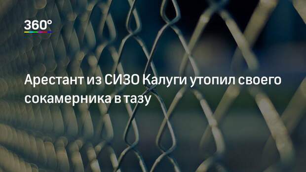 Арестант из СИЗО Калуги утопил своего сокамерника в тазу