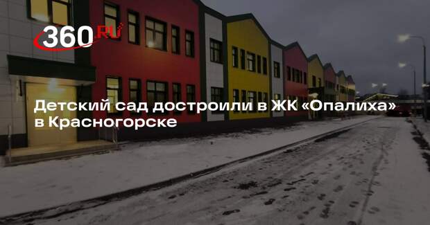 Детский сад достроили в ЖК «Опалиха» в Красногорске