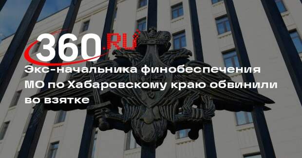 Экс-начальника финобеспечения МО по Хабаровскому краю обвинили во взятке