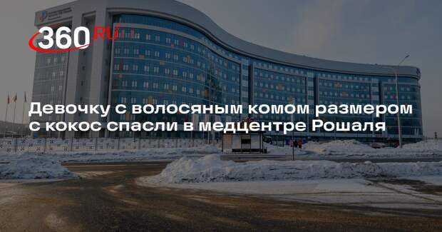 Девочку с волосяным комом размером с кокос спасли в медцентре Рошаля