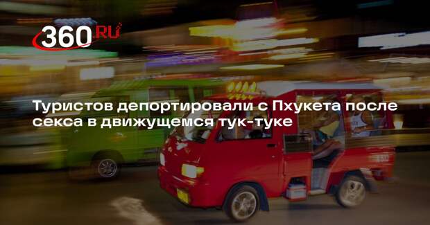 Туристов депортировали с Пхукета после секса в движущемся тук-туке