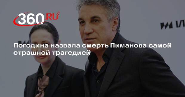 Погодина назвала смерть Пиманова самой страшной трагедией