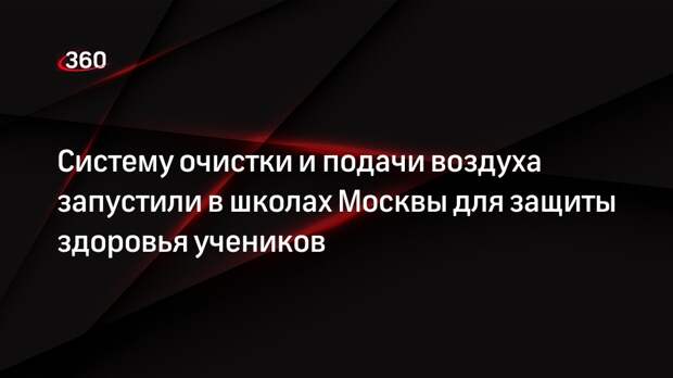 Систему очистки и подачи воздуха запустили в школах Москвы для защиты здоровья учеников