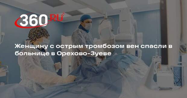 Женщину с острым тромбозом вен спасли в больнице в Орехово-Зуеве