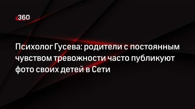 Психолог Гусева: родители с постоянным чувством тревожности часто публикуют фото своих детей в Сети