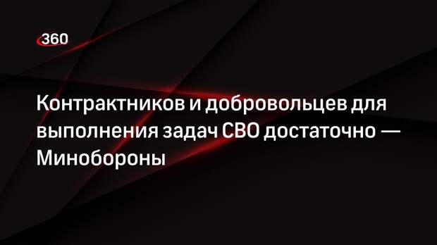 Минобороны сообщило о достатке контрактников и добровольцев для задач СВО