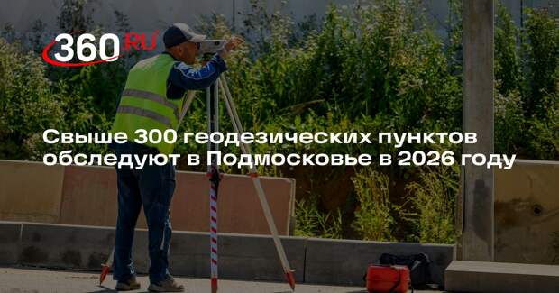 Свыше 300 геодезических пунктов обследуют в Подмосковье в 2026 году