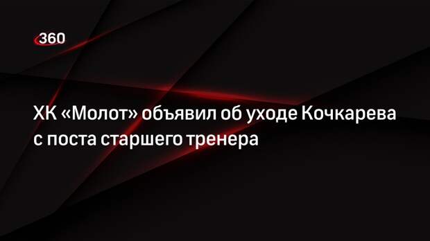 ХК «Молот» объявил об уходе Кочкарева с поста старшего тренера