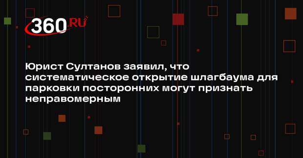 Юрист Султанов заявил, что систематическое открытие шлагбаума для парковки посторонних могут признать неправомерным