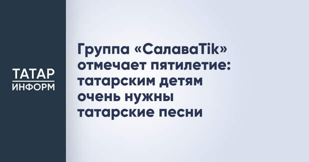 Группа «СалаваTik» отмечает пятилетие: татарским детям очень нужны татарские песни