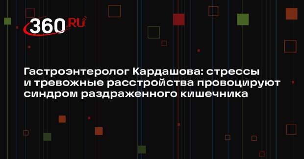 Гастроэнтеролог Кардашова: стрессы и тревожные расстройства провоцируют синдром раздраженного кишечника