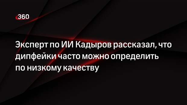 Эксперт по ИИ Кадыров рассказал, что дипфейки часто можно определить по низкому качеству