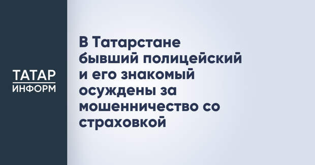 В Татарстане бывший полицейский и его знакомый осуждены за мошенничество со страховкой