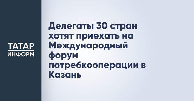 Делегаты 30 стран хотят приехать на Международный форум потребкооперации в Казань