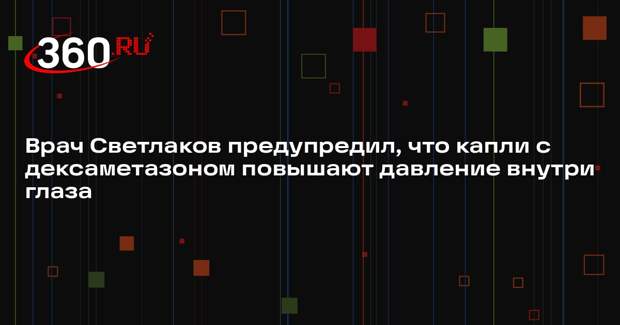 Врач Светлаков предупредил, что капли с дексаметазоном повышают давление внутри глаза