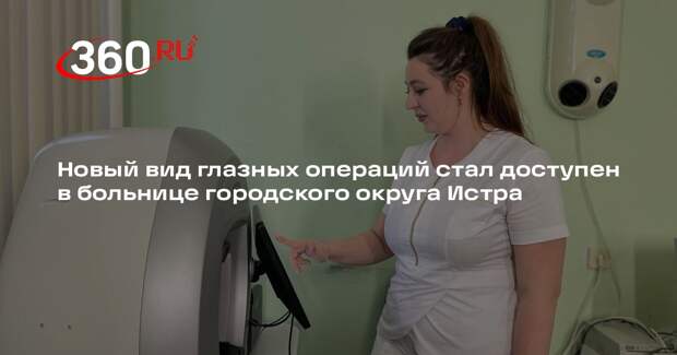 Новый вид глазных операций стал доступен в больнице городского округа Истра