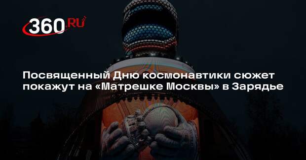Посвященный Дню космонавтики сюжет покажут на «Матрешке Москвы» в Зарядье