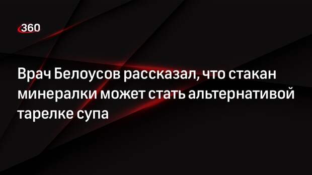 Врач Белоусов рассказал, что стакан минералки может стать альтернативой тарелке супа