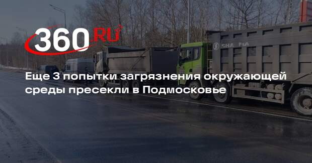 Еще 3 попытки загрязнения окружающей среды пресекли в Подмосковье