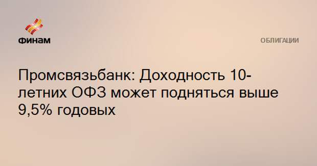 Промсвязьбанк: Доходность 10-летних ОФЗ может подняться выше 9,5% годовых
