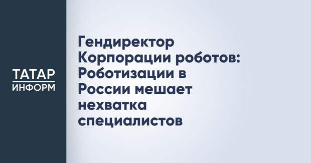 Гендиректор Корпорации роботов: Роботизации в России мешает нехватка специалистов