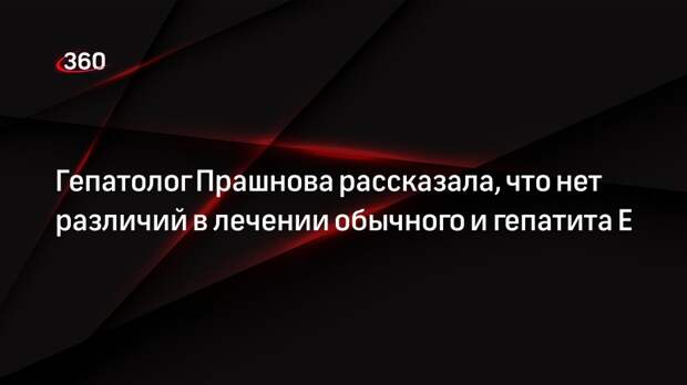 Гепатолог Прашнова рассказала, что нет различий в лечении обычного и гепатита Е