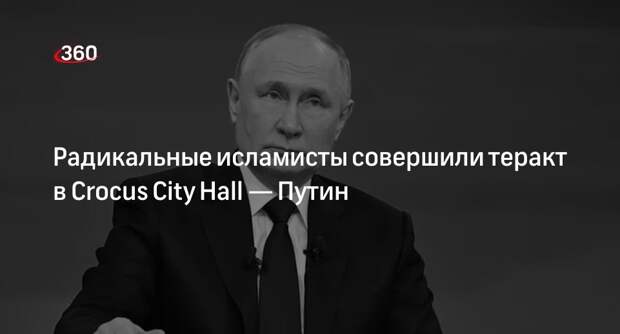 Путин: в Crocus City Hall совершили теракт радикальные исламисты