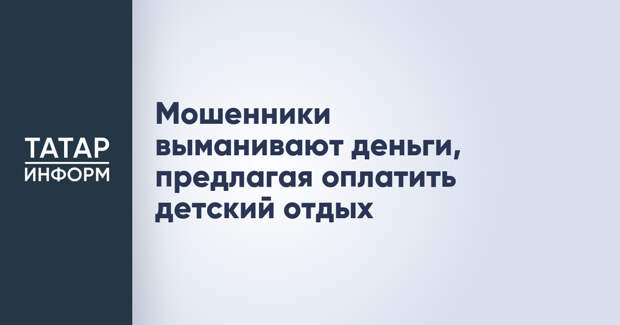 Мошенники выманивают деньги, предлагая оплатить детский отдых