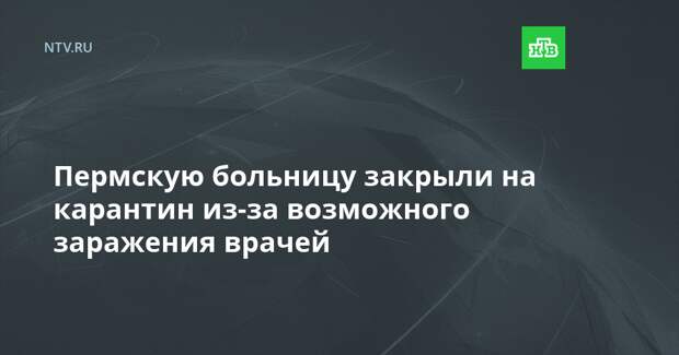 Пермскую больницу закрыли на карантин из-за возможного заражения врачей