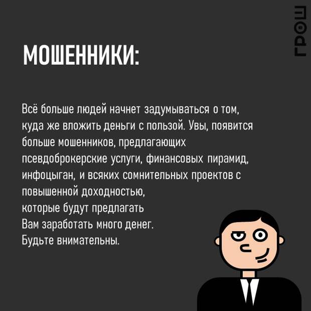 Всё больше людей начнет задумываться о том, куда же вложить деньги с пользой. Увы, появится больше мошенников, предлагающих псевдоброкерские услуги, финансовых пирамид, инфоцыган, и всяких сомнительных проектов с повышенной доходностью,  которые будут предлагать  Вам заработать много денег.  Будьте внимательны. @groshblog 