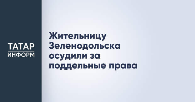 Жительницу Зеленодольска осудили за поддельные права
